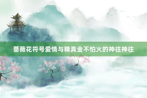 蔷薇花符号爱情与精真金不怕火的神往神往