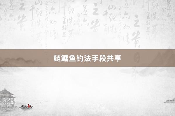 鲢鳙鱼钓法手段共享