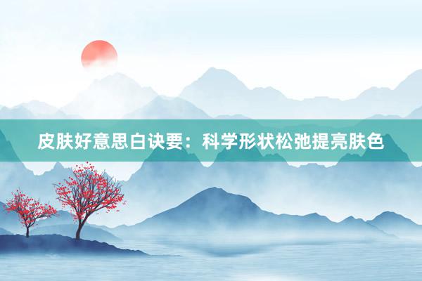 皮肤好意思白诀要：科学形状松弛提亮肤色